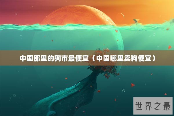 中国那里的狗市最便宜（中国哪里卖狗便宜）