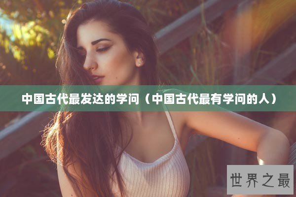 中国古代最发达的学问（中国古代最有学问的人）