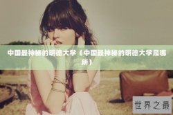 中国最神秘的明德大学（中国最神秘的明德大学是哪所）