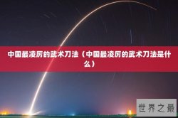中国最凌厉的武术刀法（中国最凌厉的武术刀法是什么）