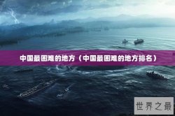 中国最困难的地方（中国最困难的地方排名）