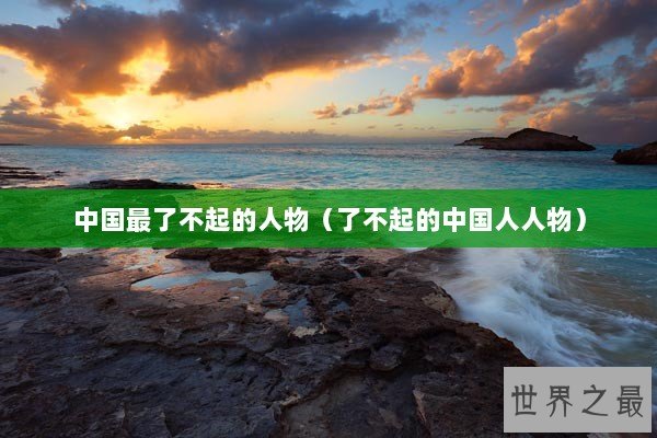 中国最了不起的人物(了不起的中国人人物) 中国最了不起的人物(了不起的中国人人物)