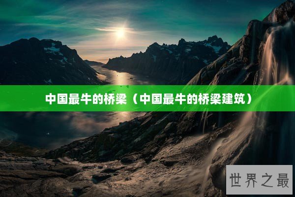 中国最牛的桥梁（中国最牛的桥梁建筑）