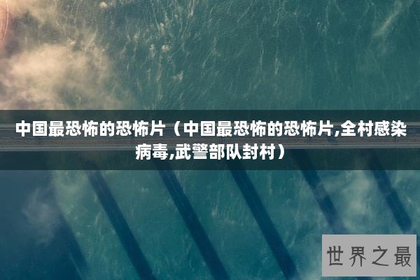 中国最恐怖的恐怖片（中国最恐怖的恐怖片,全村感染病毒,武警部队封村）
