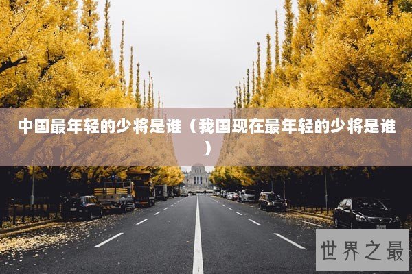 中国最年轻的少将是谁(我国现在最年轻的少将是谁) 中国最年轻的少将是谁(我国现在最年轻的少将是谁)