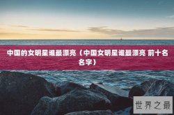 中国的女明星谁最漂亮（中国女明星谁最漂亮 前十名名字）