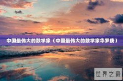 中国最伟大的数学家（中国最伟大的数学家华罗庚）