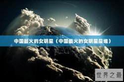 中国最火的女明星（中国最火的女明星是谁）