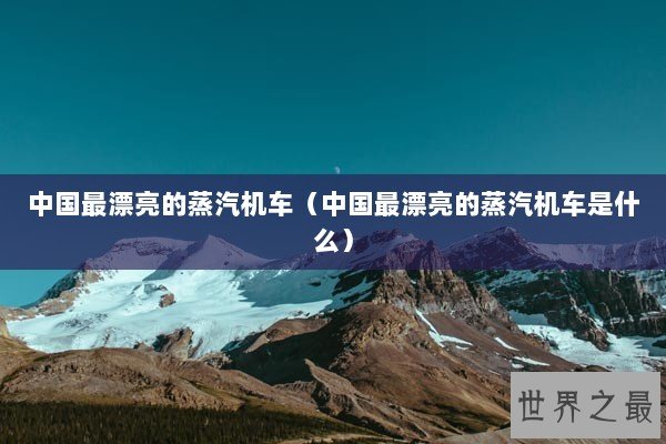 中国最漂亮的蒸汽机车（中国最漂亮的蒸汽机车是什么）