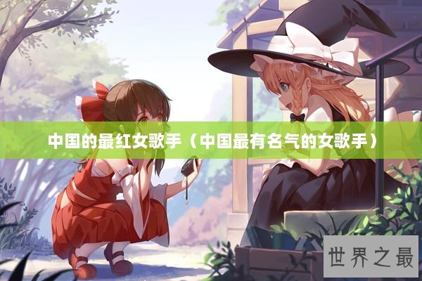 中国的最红女歌手（中国最有名气的女歌手）
