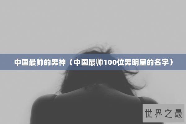 中国最帅的男神（中国最帅100位男明星的名字）