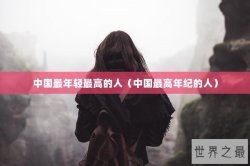 中国最年轻最高的人（中国最高年纪的人）