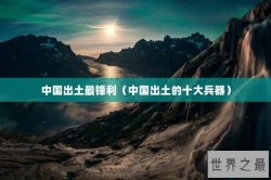 中国出土最锋利（中国出土的十大兵器）