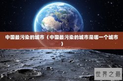 中国最污染的城市（中国最污染的城市是哪一个城市）