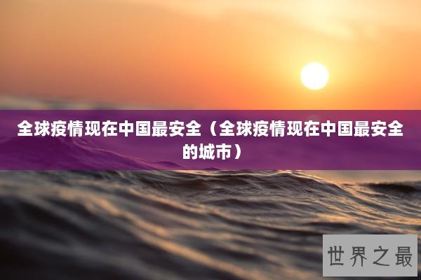 全球疫情现在中国最安全(全球疫情现在中国最安全的城市) 全球疫情现在中国最安全(全球疫情现在中国最安全的城市)