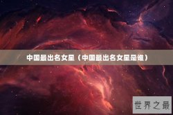 中国最出名女星（中国最出名女星是谁）