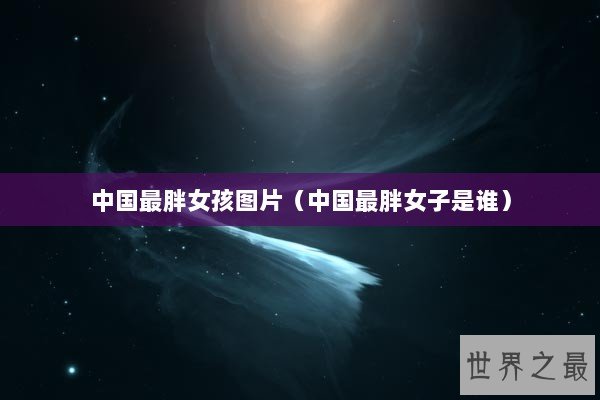 中国最胖女孩图片（中国最胖女子是谁）