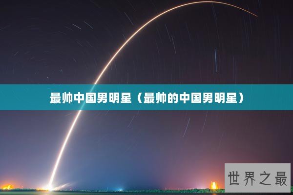 最帅中国男明星（最帅的中国男明星）