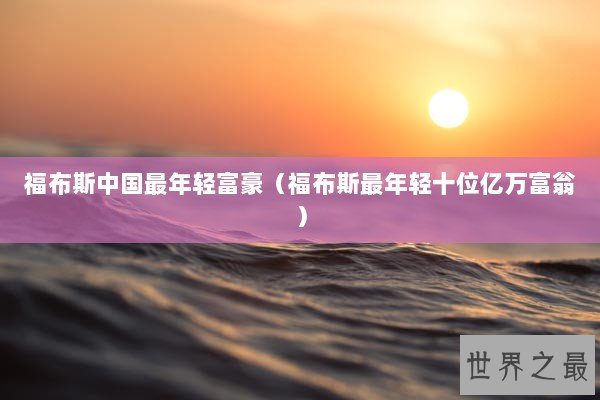 福布斯中国最年轻富豪（福布斯最年轻十位亿万富翁）