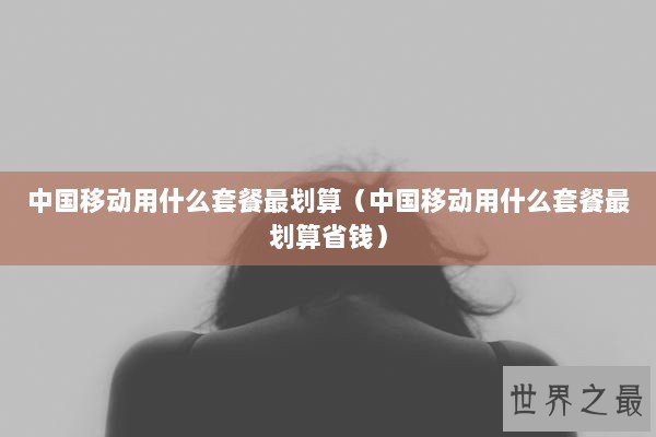 中国移动用什么套餐最划算（中国移动用什么套餐最划算省钱）