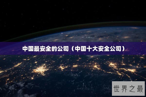 中国最安全的公司（中国十大安全公司）