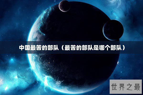 中国最苦的部队（最苦的部队是哪个部队）