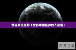世界中国最帅（世界中国最帅的人是谁）