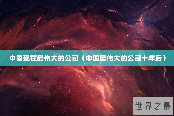 中国现在最伟大的公司（中国最伟大的公司十年后）