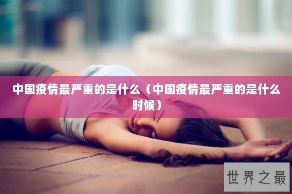 中国疫情最严重的是什么（中国疫情最严重的是什么时候）
