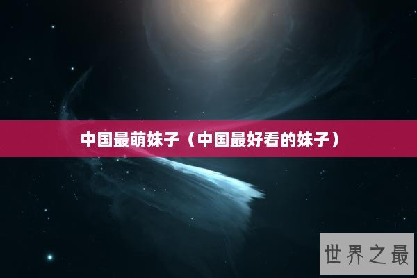 中国最萌妹子（中国最好看的妹子）