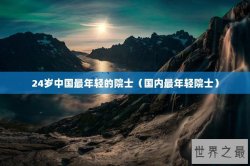 24岁中国最年轻的院士（国内最年轻院士）