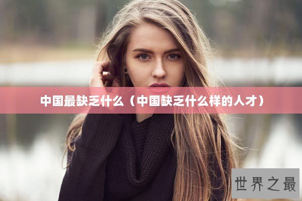 中国最缺乏什么（中国缺乏什么样的人才）