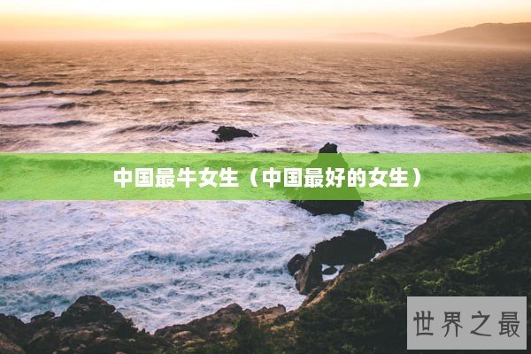 中国最牛女生(中国最好的女生) 中国最牛女生(中国最好的女生)