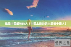 谁是中国最帅的人（中国上最帅的人是谁中国人）