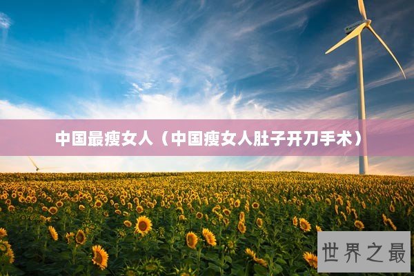 中国最瘦女人(中国瘦女人肚子开刀手术) 中国最瘦女人(中国瘦女人肚子开刀手术)