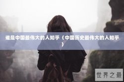 谁是中国最伟大的人知乎（中国历史最伟大的人知乎）