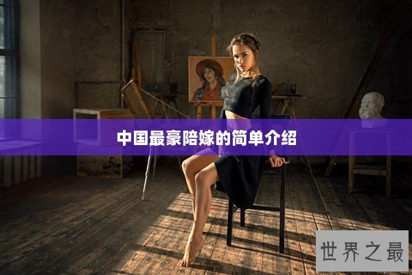 中国最豪陪嫁的简单介绍 中国最豪陪嫁的简单介绍