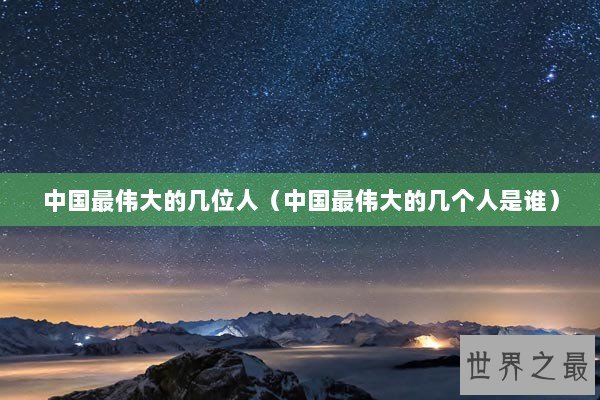 中国最伟大的几位人（中国最伟大的几个人是谁）
