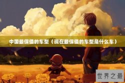 中国最保值的车型（现在最保值的车型是什么车）