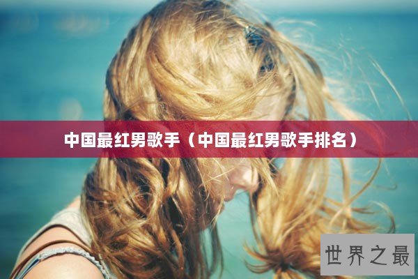 中国最红男歌手（中国最红男歌手排名）
