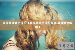 中国最便宜的油价（全国最贵的油价是哪,最便宜的是哪）