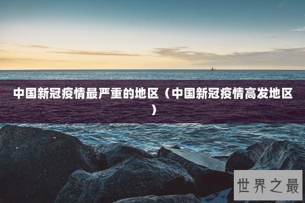 中国新冠疫情最严重的地区（中国新冠疫情高发地区）