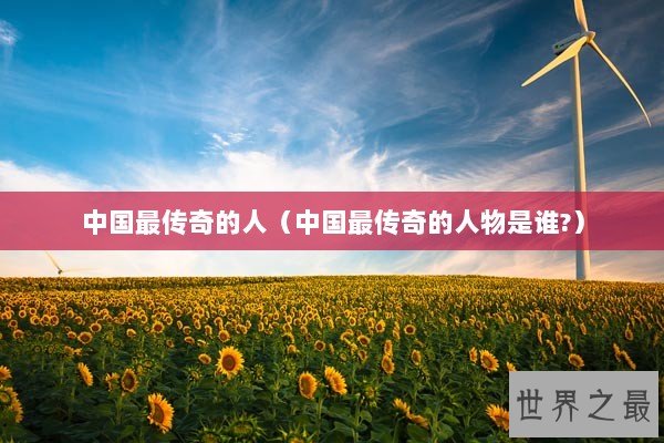 中国最传奇的人（中国最传奇的人物是谁?）
