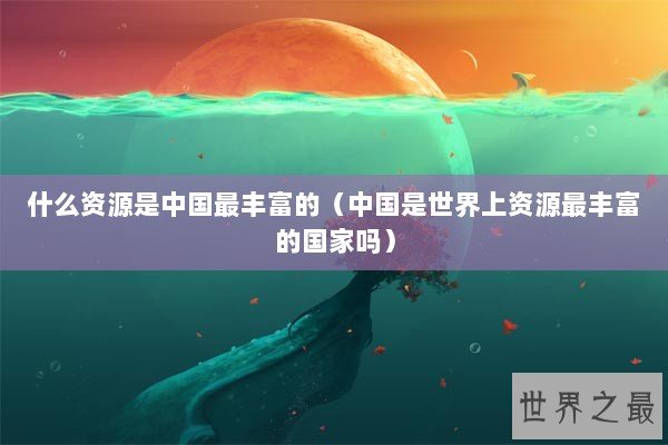 什么资源是中国最丰富的（中国是世界上资源最丰富的国家吗）