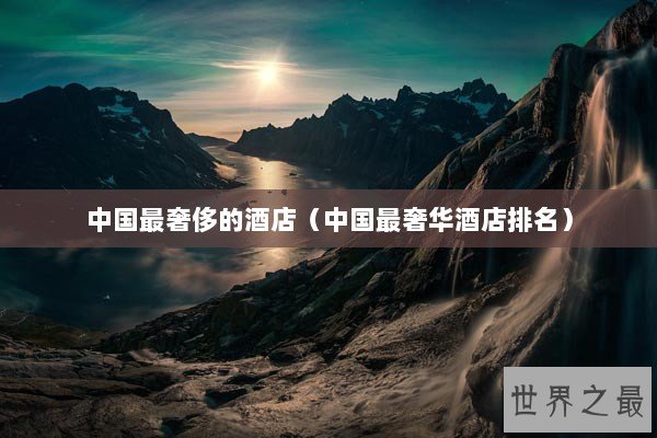 中国最奢侈的酒店（中国最奢华酒店排名）