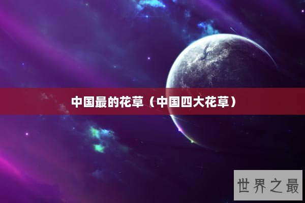 中国最的花草（中国四大花草）