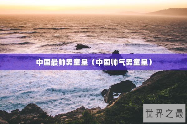 中国最帅男童星（中国帅气男童星）