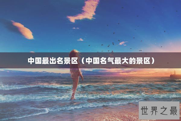 中国最出名景区（中国名气最大的景区）