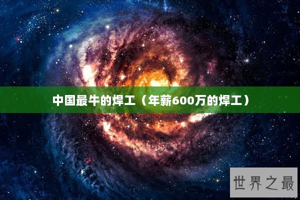 中国最牛的焊工（年薪600万的焊工）
