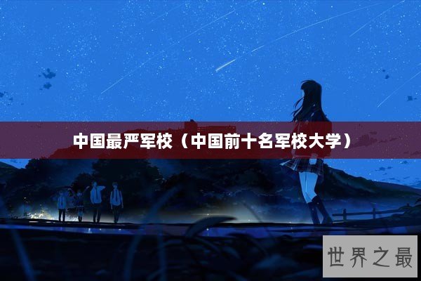 中国最严军校（中国前十名军校大学）